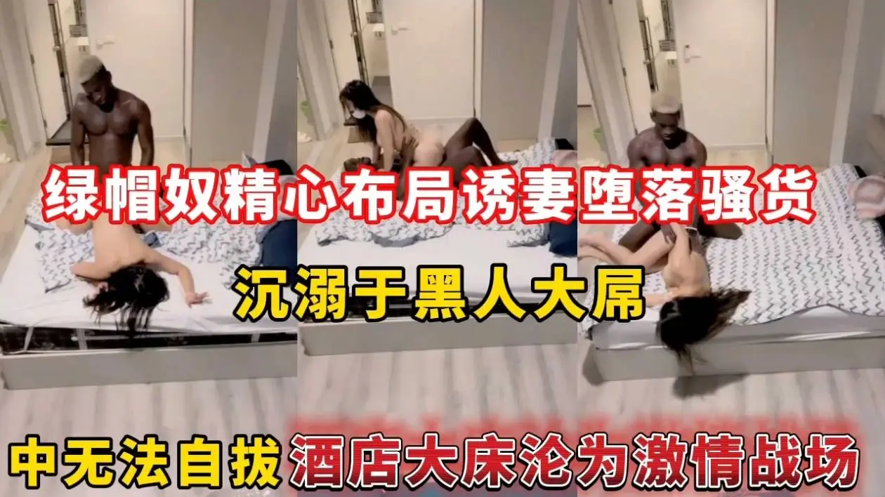 绿帽奴精心布局诱妻堕落骚货，沉溺于黑人大屌中无法自拔酒店大床沦为激情战场