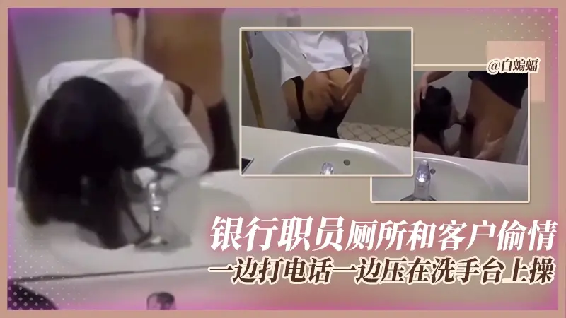 【银行职员-厕所偷情】金融圈乱诚不欺我！光天化日厕所和客户无套偷情！还一边被压在洗手台后入一边打电话