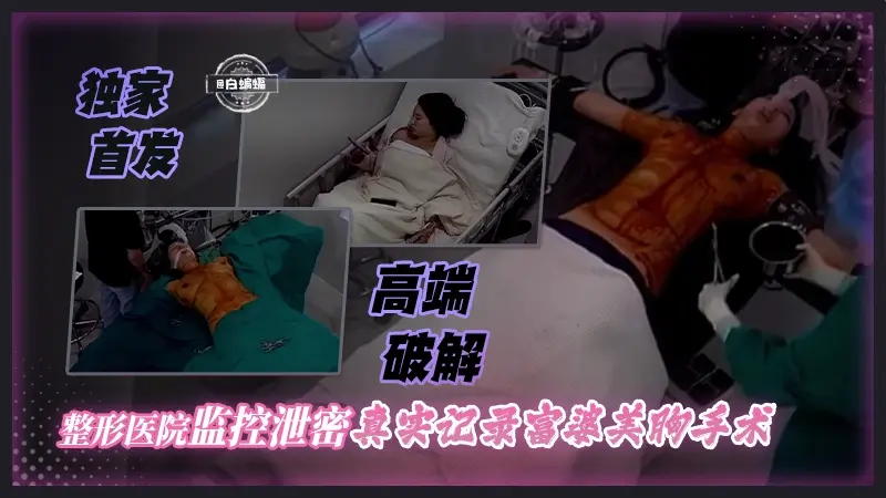 独家首发 高端破解-整形医院监控泄密真实记录富婆美胸手术