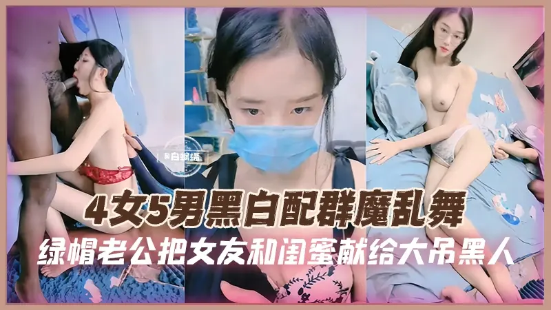 4女5男黑白配群魔乱舞，绿帽老公把女友和闺蜜献给大吊黑人-