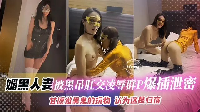 【凌辱肛交群P泄密】媚黑富婆人妻喜欢黑吊，甘愿沦为玩物认为被黑吊统治就是她们的归宿