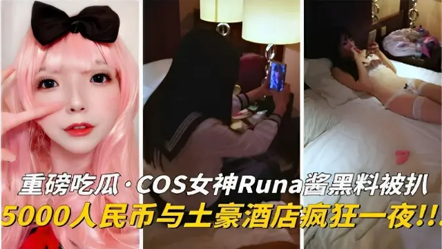 重磅吃瓜·COS女神Runa酱黑料被扒5000人民币与土豪酒店疯狂一夜