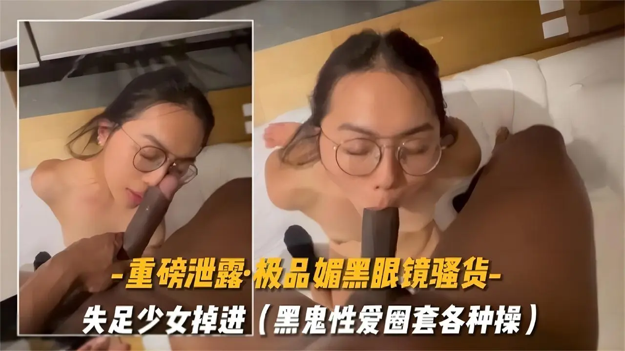 【重磅泄露】极品媚黑眼镜骚货，被大屌黑鬼各种虐操深喉，好惨