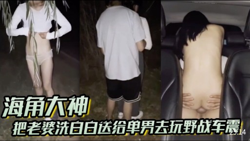 【海角大神】把老婆洗白白送给单男去玩野战车震