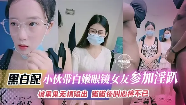 【极致黑白配】淫荡小伙带化学博士眼镜女友参加淫趴！到地后再跑已经来不及，被黑鬼无情输出，嗷嗷惨叫心疼不已！