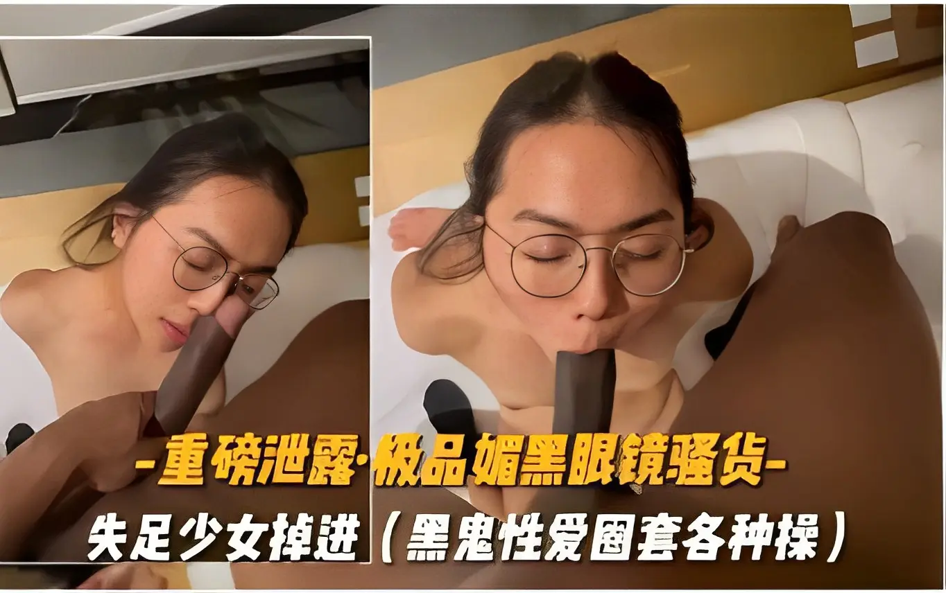 重磅泄露·极品媚黑眼镜骚货-失足少女掉进黑鬼性爱圈套各种操~