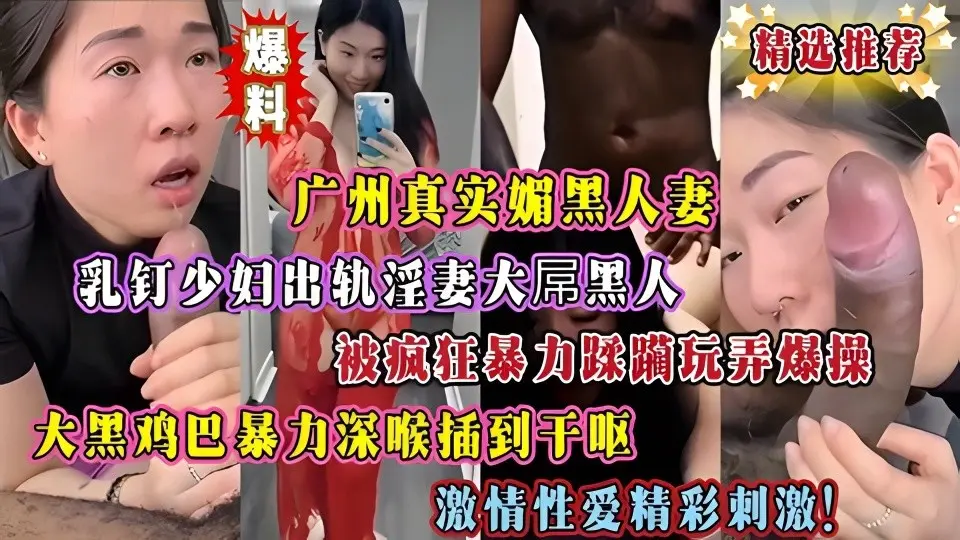 广州真实媚黑人妻乳钉少妇出轨淫妻大屌黑人被疯狂暴力蹂躏玩弄大鸡巴插嘴深喉插到干呕激情爆操精彩刺激